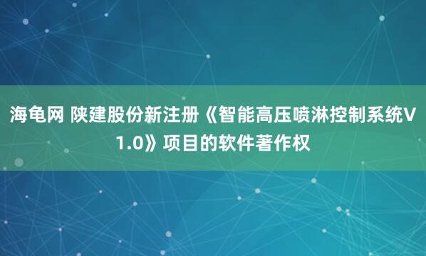 海龟网 陕建股份新注册《智能高压喷淋控制系统V1.0》项目的软件著作权
