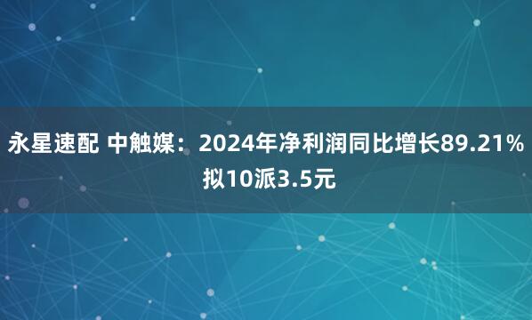 永星速配 中触媒：2024年净利润同比增长89.21% 拟10派3.5元
