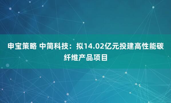 申宝策略 中简科技：拟14.02亿元投建高性能碳纤维产品项目