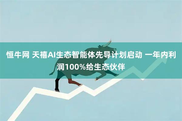 恒牛网 天禧AI生态智能体先导计划启动 一年内利润100%给生态伙伴
