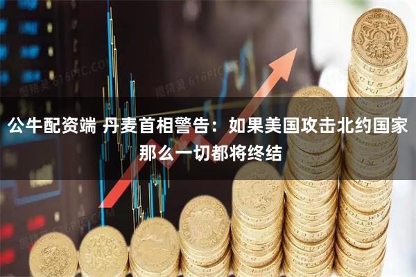 公牛配资端 丹麦首相警告：如果美国攻击北约国家 那么一切都将终结