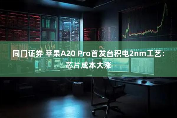 同门证券 苹果A20 Pro首发台积电2nm工艺：芯片成本大涨