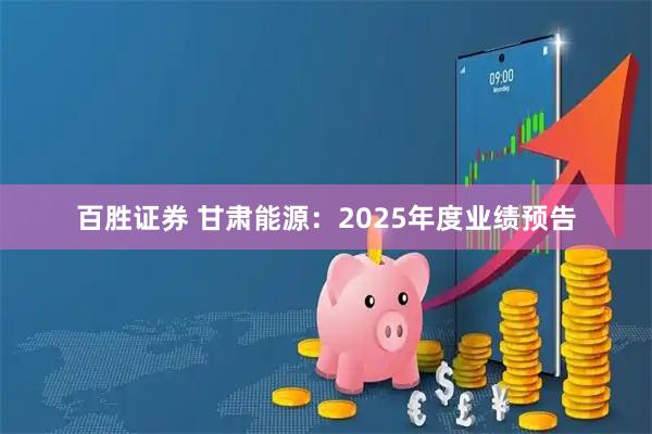 百胜证券 甘肃能源：2025年度业绩预告