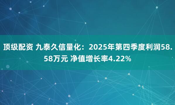 顶级配资 九泰久信量化：2025年第四季度利润58.58万元 净值增长率4.22%