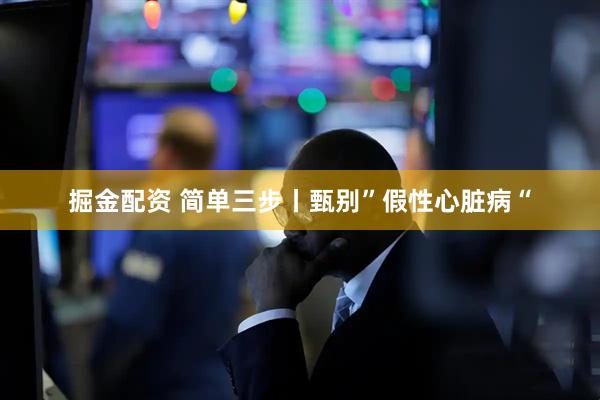 掘金配资 简单三步丨甄别”假性心脏病“