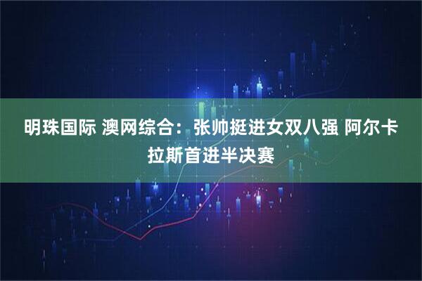 明珠国际 澳网综合：张帅挺进女双八强 阿尔卡拉斯首进半决赛