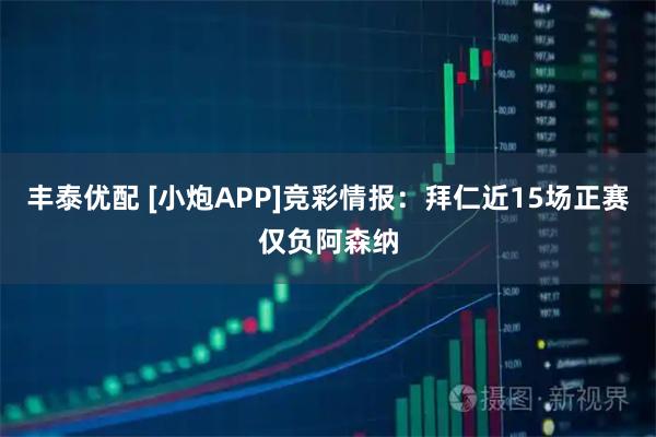 丰泰优配 [小炮APP]竞彩情报：拜仁近15场正赛仅负阿森纳