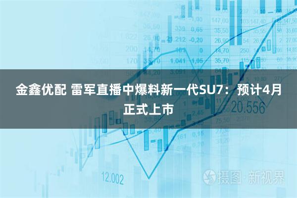 金鑫优配 雷军直播中爆料新一代SU7：预计4月正式上市