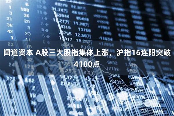 闻道资本 A股三大股指集体上涨，沪指16连阳突破4100点