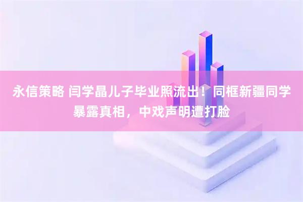 永信策略 闫学晶儿子毕业照流出！同框新疆同学暴露真相，中戏声明遭打脸