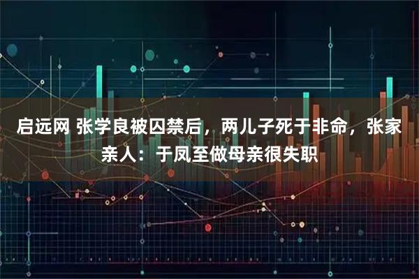 启远网 张学良被囚禁后，两儿子死于非命，张家亲人：于凤至做母亲很失职