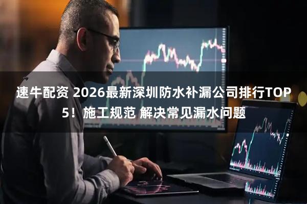 速牛配资 2026最新深圳防水补漏公司排行TOP5！施工规范 解决常见漏水问题