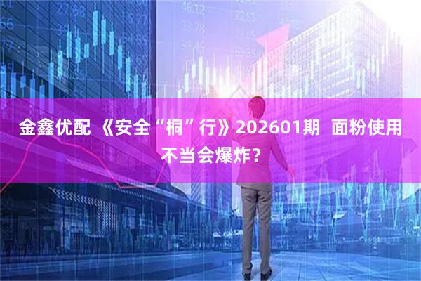 金鑫优配 《安全“桐”行》202601期  面粉使用不当会爆炸？
