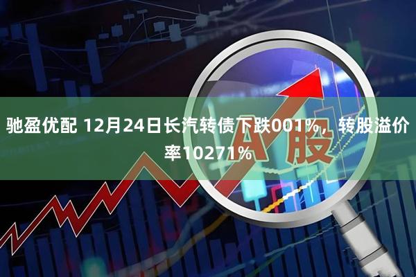 驰盈优配 12月24日长汽转债下跌001%，转股溢价率10271%