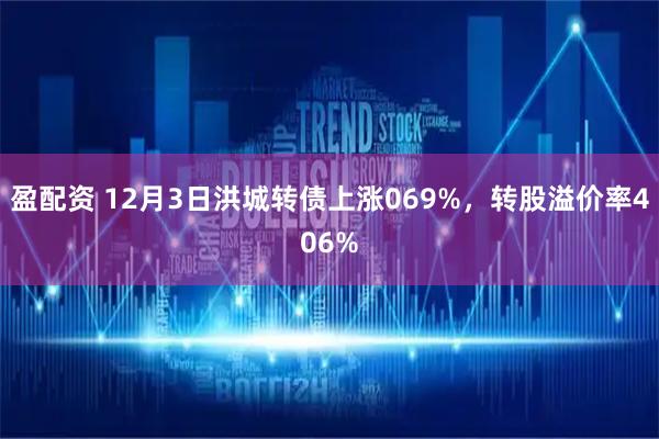 盈配资 12月3日洪城转债上涨069%,转股溢价率406%