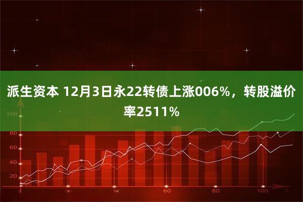 派生资本 12月3日永22转债上涨006%,转股溢价率2511%