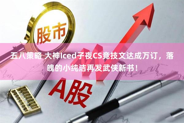 五八策略 大神Iced子夜CS竞技文达成万订,落魄的小纯洁再发武侠新书!