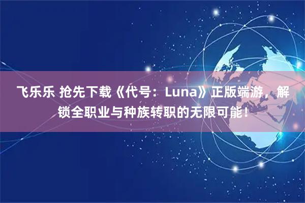 飞乐乐 抢先下载《代号：Luna》正版端游，解锁全职业与种族转职的无限可能！