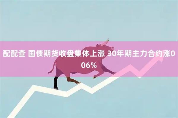 配配查 国债期货收盘集体上涨 30年期主力合约涨006%