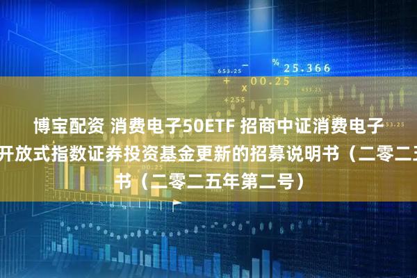 博宝配资 消费电子50ETF 招商中证消费电子主题交易型开放式指数证券投资基金更新的招募说明书(二零二五年第二号)