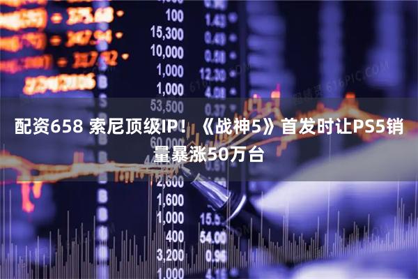配资658 索尼顶级IP！《战神5》首发时让PS5销量暴涨50万台