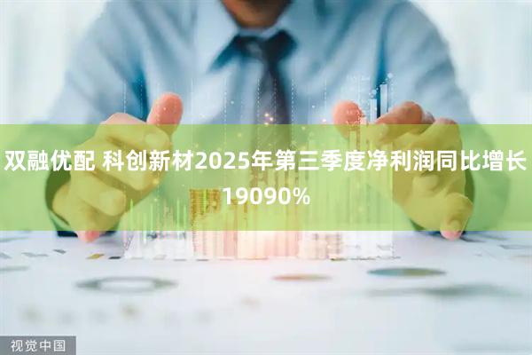 双融优配 科创新材2025年第三季度净利润同比增长19090%