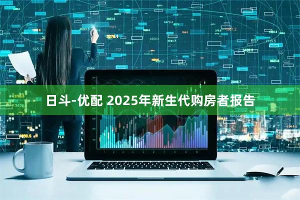 日斗-优配 2025年新生代购房者报告