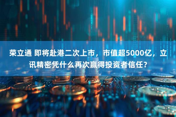 荣立通 即将赴港二次上市，市值超5000亿，立讯精密凭什么再次赢得投资者信任？