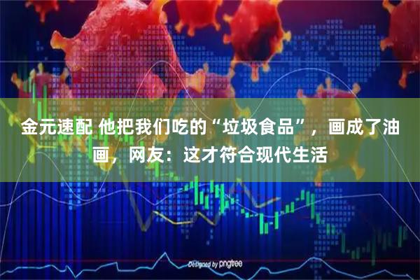 金元速配 他把我们吃的“垃圾食品”，画成了油画，网友：这才符合现代生活